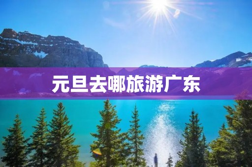 元旦去哪旅游广东