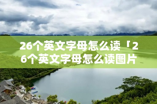26个英文字母怎么读「26个英文字母怎么读图片」