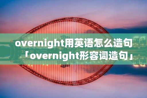 overnight用英语怎么造句「overnight形容词造句」