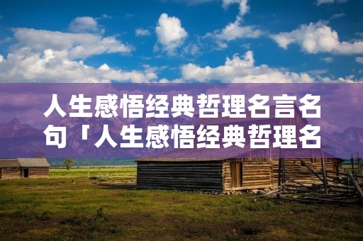 人生感悟经典哲理名言名句「人生感悟经典哲理名言名句短句」