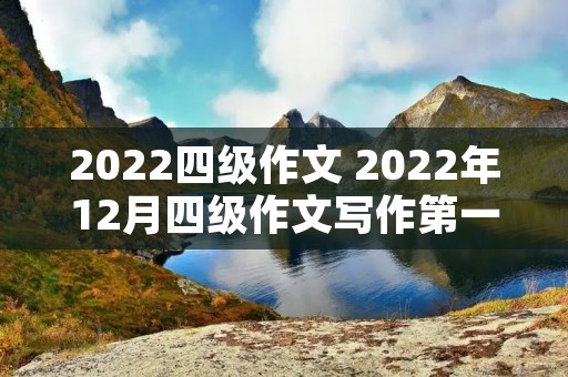 2022四级作文 2022年12月四级作文写作第一套是什么题型