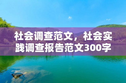 社会调查范文，社会实践调查报告范文300字6篇