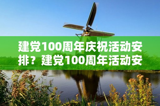 建党100周年庆祝活动安排？建党100周年活动安排