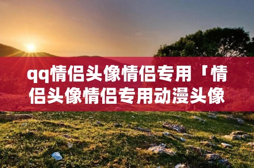 qq情侣头像情侣专用「情侣头像情侣专用动漫头像」