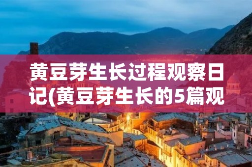 黄豆芽生长过程观察日记(黄豆芽生长的5篇观察日记怎么写)