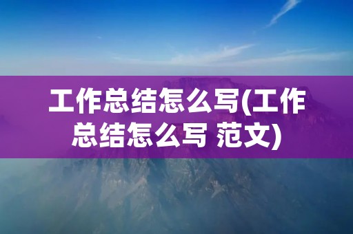 工作总结怎么写(工作总结怎么写 范文)
