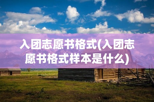入团志愿书格式(入团志愿书格式样本是什么)