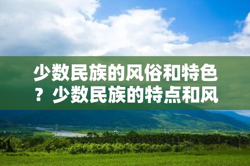 少数民族的风俗和特色？少数民族的特点和风俗
