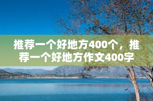推荐一个好地方400个,推荐一个好地方作文400字左右10篇