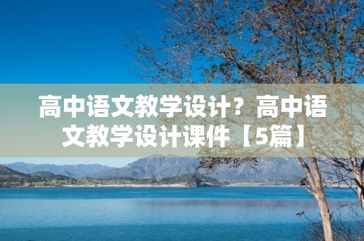高中语文教学设计?高中语文教学设计课件【5篇】