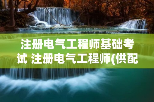注册电气工程师基础考试 注册电气工程师(供配电)基础考试都考什么