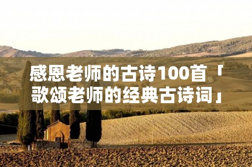 感恩老师的古诗100首「歌颂老师的经典古诗词」
