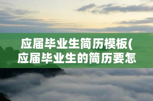 应届毕业生简历模板(应届毕业生的简历要怎么写)