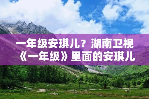 一年级安琪儿?湖南卫视《一年级》里面的安琪儿是哪个明星的女儿