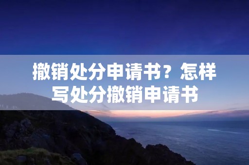 撤销处分申请书?怎样写处分撤销申请书