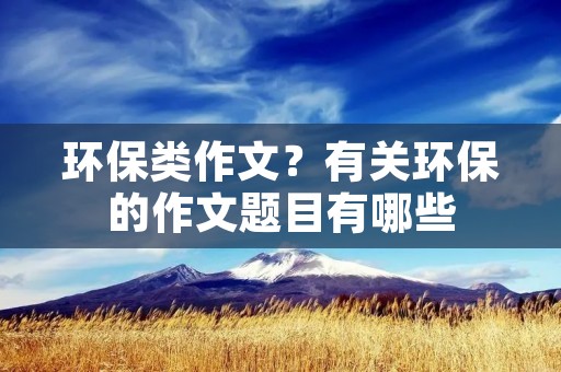 环保类作文?有关环保的作文题目有哪些