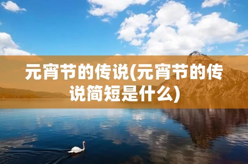 元宵节的传说(元宵节的传说简短是什么)