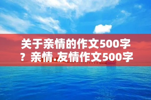 关于亲情的作文500字?亲情.友情作文500字