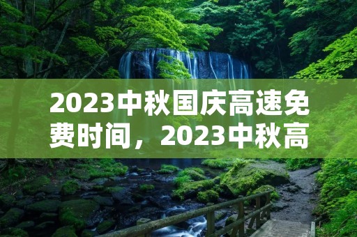 2023中秋国庆高速免费时间，2023中秋高速费免费时间