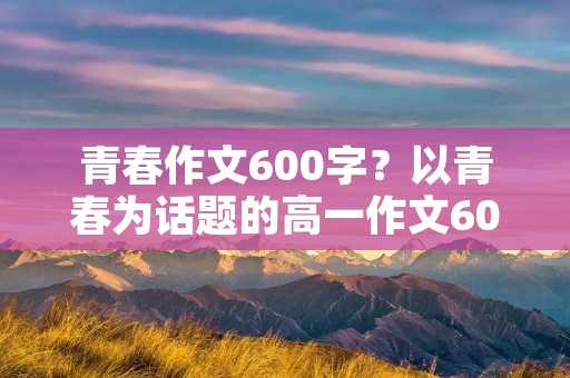 青春作文600字？以青春为话题的高一作文600字