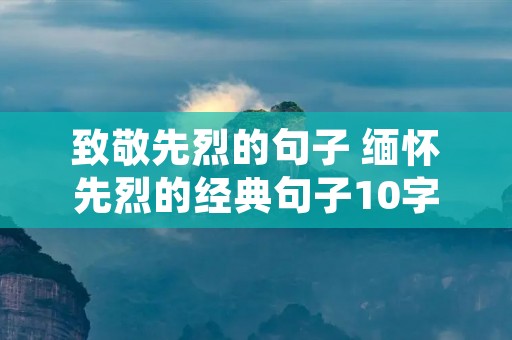 致敬先烈的句子 缅怀先烈的经典句子10字 致敬先烈的句子 缅怀先烈的经典句子10字