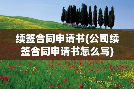 续签合同申请书(公司续签合同申请书怎么写)