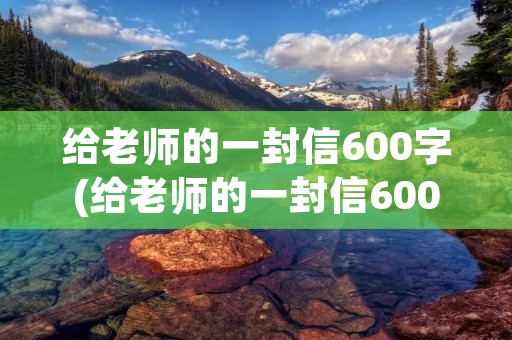 给老师的一封信600字(给老师的一封信600字左右)