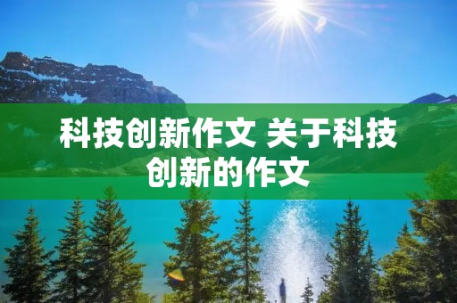 科技创新作文 关于科技创新的作文 科技创新作文 关于科技创新的作文