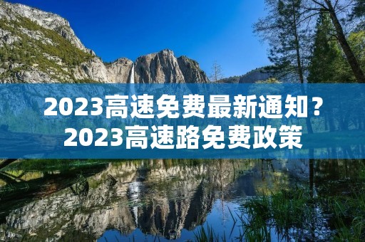 2023高速免费最新通知？2023高速路免费政策