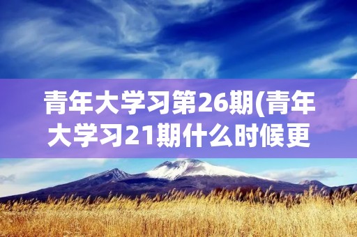 青年大学习第26期(青年大学习21期什么时候更新)