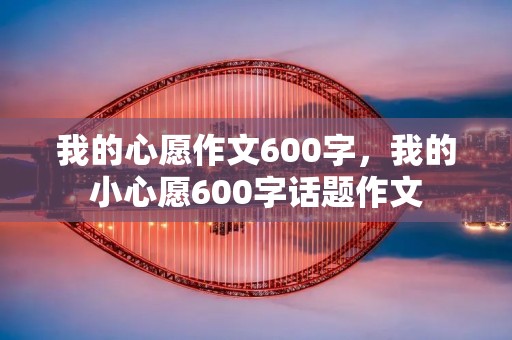 我的心愿作文600字，我的小心愿600字话题作文