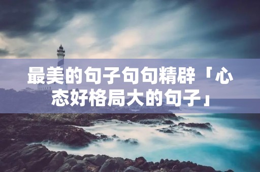 最美的句子句句精辟「心态好格局大的句子」 最美的句子句句精辟「心态好格局大的句子」