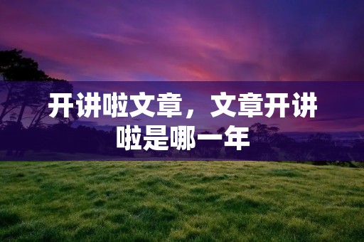 开讲啦文章,文章开讲啦是哪一年 开讲啦文章,文章开讲啦是哪一年