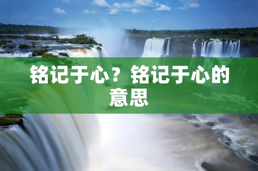 铭记于心?铭记于心的意思 铭记于心?铭记于心的意思