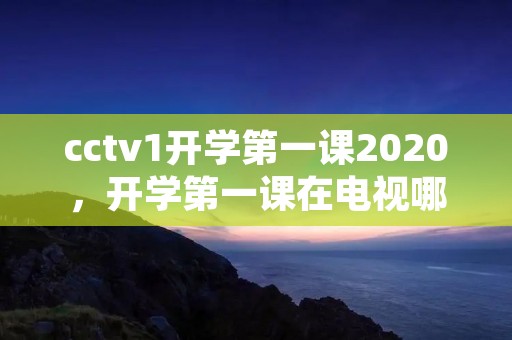 cctv1开学第一课2020，开学第一课在电视哪个频道