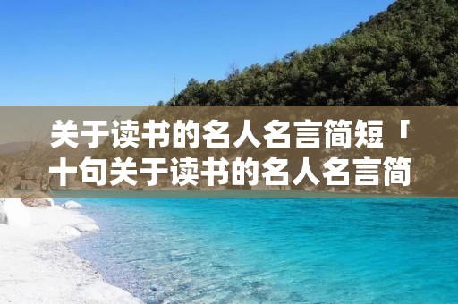关于读书的名人名言简短「十句关于读书的名人名言简短」