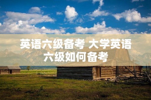 英语六级备考 大学英语六级如何备考