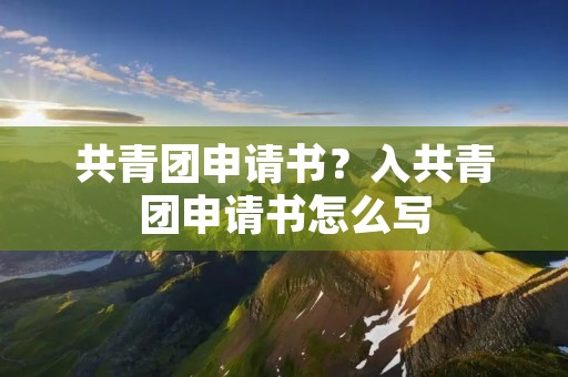 共青团申请书?入共青团申请书怎么写 共青团申请书?入共青团申请书怎么写