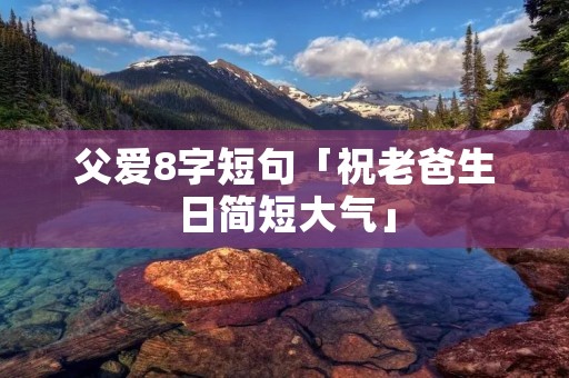 父爱8字短句「祝老爸生日简短大气」