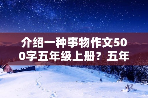 介绍一种事物作文500字五年级上册？五年级上册语文第三单元作文 介绍一种事物500字