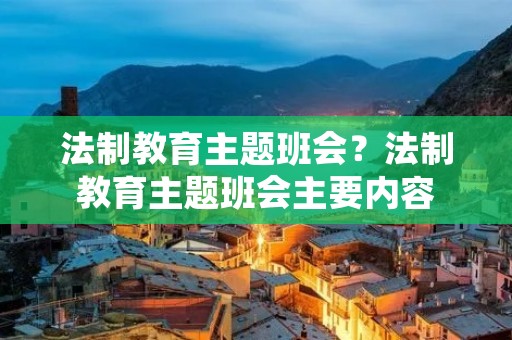 法制教育主题班会?法制教育主题班会主要内容