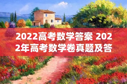 2022高考数学答案 2022年高考数学卷真题及答案解析(全国新高考1卷)