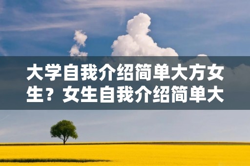 大学自我介绍简单大方女生?女生自我介绍简单大方大学生