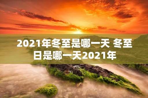 2021年冬至是哪一天 冬至日是哪一天2021年
