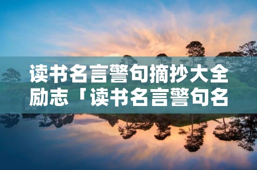 读书名言警句摘抄大全励志「读书名言警句名人名言」