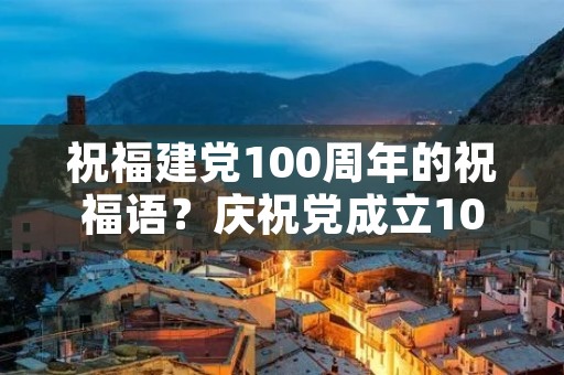 祝福建党100周年的祝福语？庆祝党成立100周年的祝福语有哪些