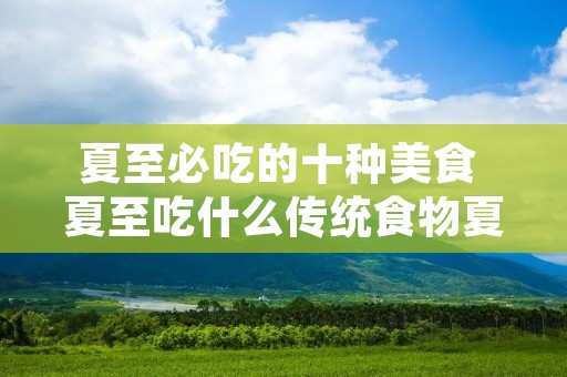 夏至必吃的十种美食 夏至吃什么传统食物夏至必吃的十种美食