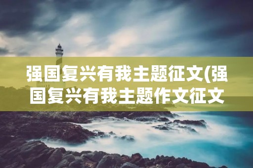 强国复兴有我主题征文(强国复兴有我主题作文征文10篇)
