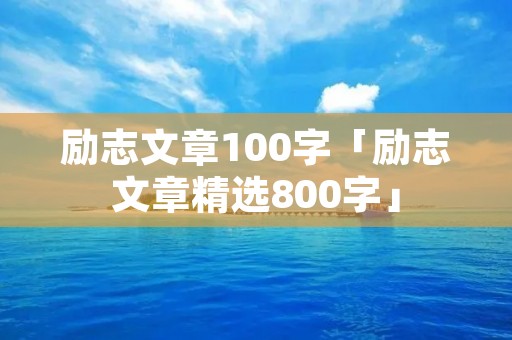 励志文章100字「励志文章精选800字」