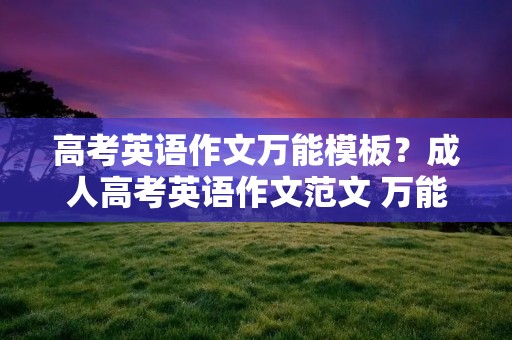 高考英语作文万能模板？成人高考英语作文范文 万能开头结尾模板